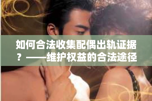 如何合法收集配偶出轨证据?——维护权益的合法途径 如何合法收集配偶出轨证据?——维护权益的合法途径