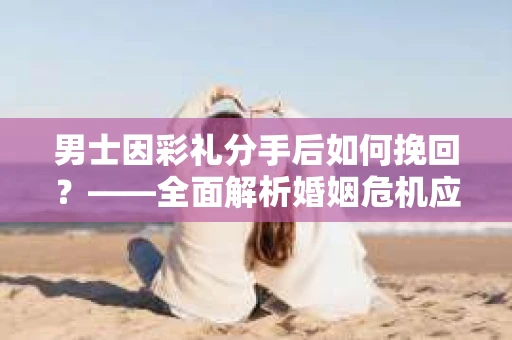 男士因彩礼分手后如何挽回？——全面解析婚姻危机应对策略