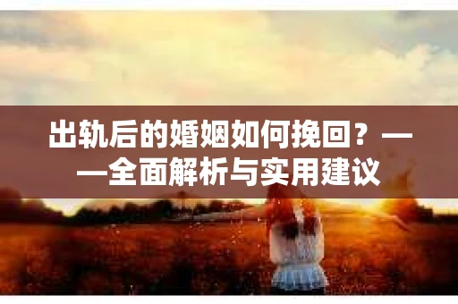 出轨后的婚姻如何挽回？——全面解析与实用建议