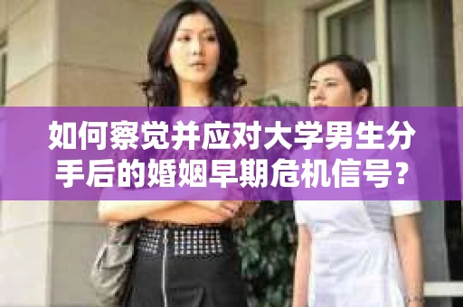 如何察觉并应对大学男生分手后的婚姻早期危机信号？