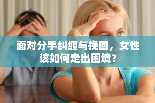 面对分手纠缠与挽回，女性该如何走出困境？