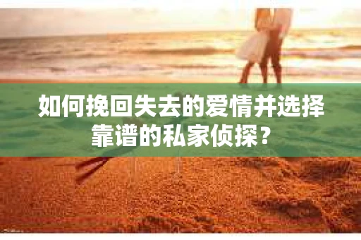 如何挽回失去的爱情并选择靠谱的私家侦探? 如何挽回失去的爱情并选择靠谱的私家侦探?
