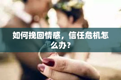 如何挽回情感，信任危机怎么办？