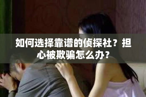 如何选择靠谱的侦探社？担心被欺骗怎么办？