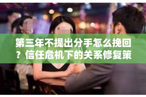 第三年不提出分手怎么挽回？信任危机下的关系修复策略