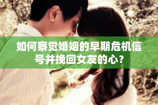 如何察觉婚姻的早期危机信号并挽回女友的心？