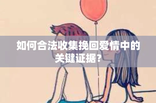 如何合法收集挽回爱情中的关键证据？