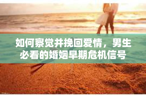 如何察觉并挽回爱情，男生必看的婚姻早期危机信号