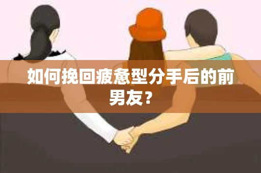 如何挽回疲惫型分手后的前男友？