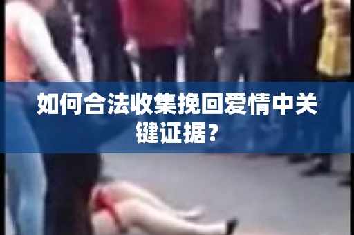 如何合法收集挽回爱情中关键证据？