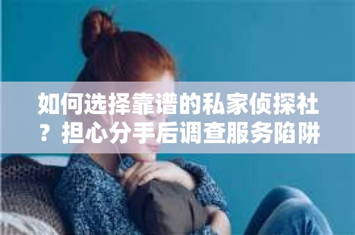 如何选择靠谱的私家侦探社？担心分手后调查服务陷阱怎么办？