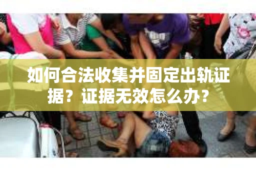如何合法收集并固定出轨证据？证据无效怎么办？