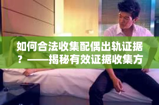 如何合法收集配偶出轨证据？——揭秘有效证据收集方案