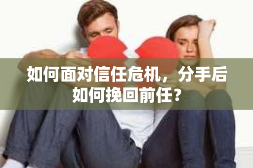 如何面对信任危机，分手后如何挽回前任？