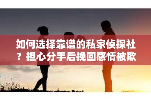 如何选择靠谱的私家侦探社？担心分手后挽回感情被欺骗怎么办？