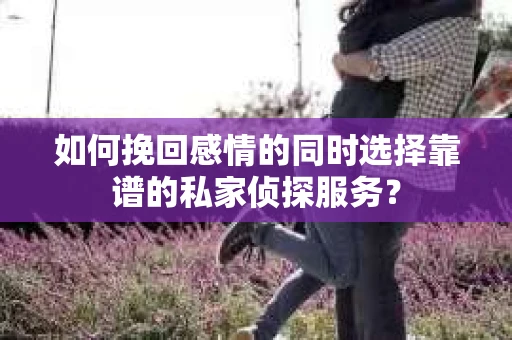 如何挽回感情的同时选择靠谱的私家侦探服务？