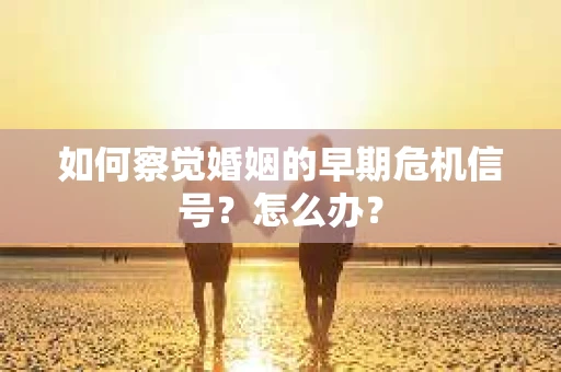 如何察觉婚姻的早期危机信号？怎么办？