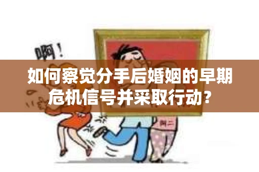 如何察觉分手后婚姻的早期危机信号并采取行动？