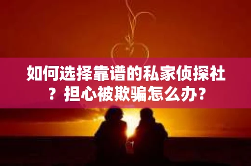 如何选择靠谱的私家侦探社？担心被欺骗怎么办？