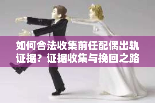 如何合法收集前任配偶出轨证据？证据收集与挽回之路怎么办？
