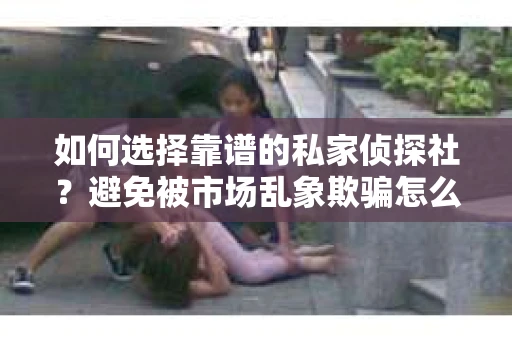 如何选择靠谱的私家侦探社？避免被市场乱象欺骗怎么办？
