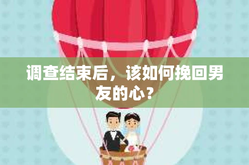 调查结束后，该如何挽回男友的心？