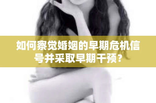 如何察觉婚姻的早期危机信号并采取早期干预？