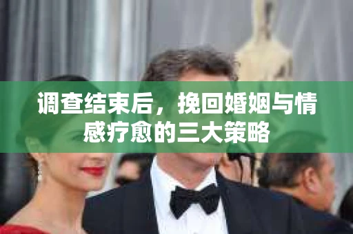 调查结束后，挽回婚姻与情感疗愈的三大策略