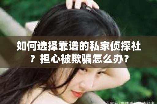 如何选择靠谱的私家侦探社？担心被欺骗怎么办？