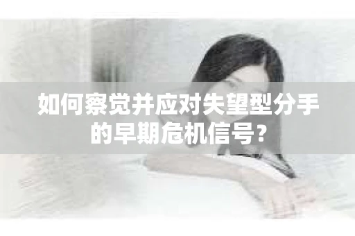 如何察觉并应对失望型分手的早期危机信号? 如何察觉并应对失望型分手的早期危机信号?
