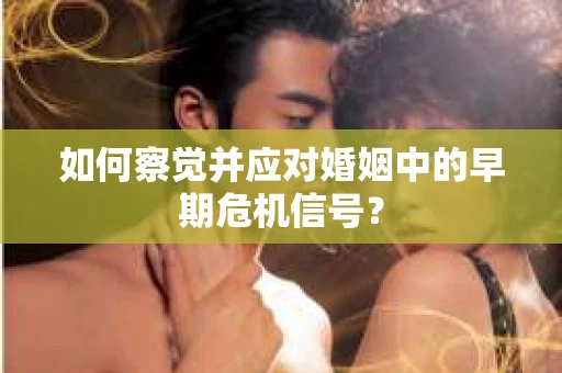 如何察觉并应对婚姻中的早期危机信号? 如何察觉并应对婚姻中的早期危机信号?