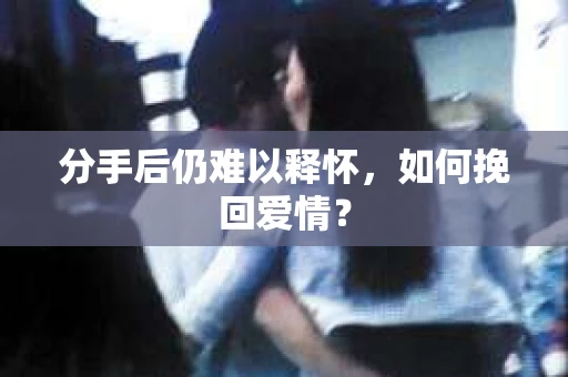 分手后仍难以释怀,如何挽回爱情? 分手后仍难以释怀,如何挽回爱情?