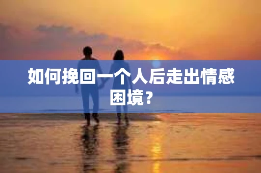 如何挽回一个人后走出情感困境？
