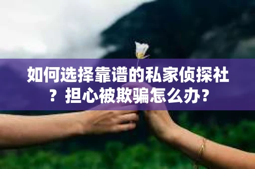 如何选择靠谱的私家侦探社？担心被欺骗怎么办？