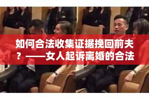 如何合法收集证据挽回前夫？——女人起诉离婚的合法取证策略