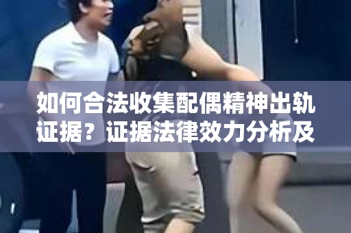 如何合法收集配偶精神出轨证据？证据法律效力分析及合法取证方法