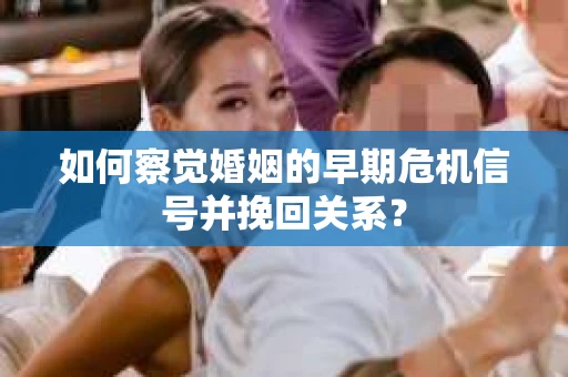 如何察觉婚姻的早期危机信号并挽回关系？
