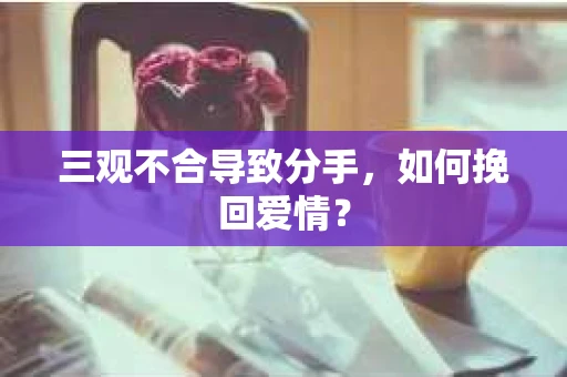 三观不合导致分手，如何挽回爱情？