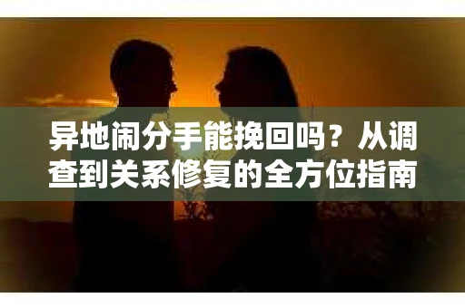 异地闹分手能挽回吗？从调查到关系修复的全方位指南
