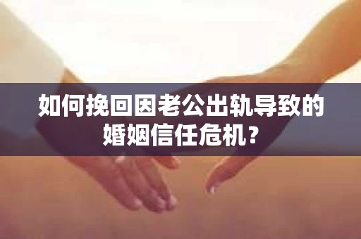 如何挽回因老公出轨导致的婚姻信任危机？
