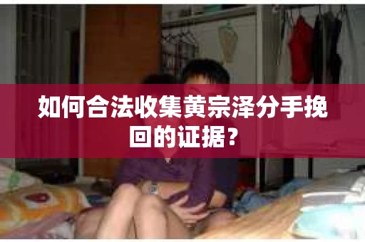 如何合法收集黄宗泽分手挽回的证据？