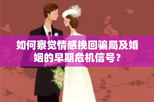 如何察觉情感挽回骗局及婚姻的早期危机信号？
