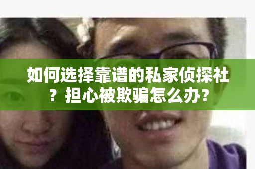 如何选择靠谱的私家侦探社？担心被欺骗怎么办？