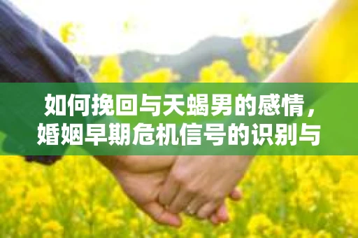 如何挽回与天蝎男的感情，婚姻早期危机信号的识别与应对