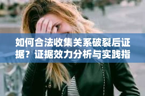 如何合法收集关系破裂后证据？证据效力分析与实践指南