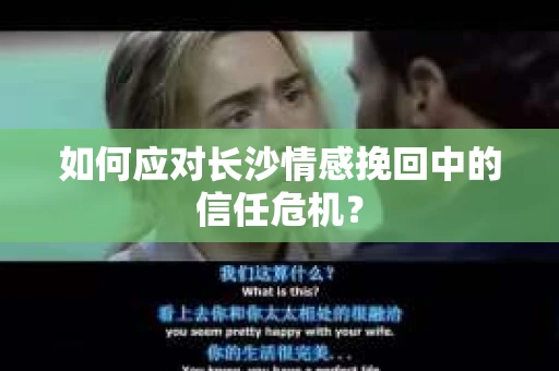 如何应对长沙情感挽回中的信任危机？
