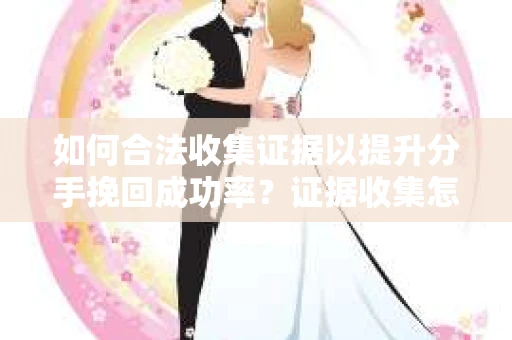 如何合法收集证据以提升分手挽回成功率？证据收集怎么办？