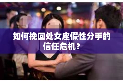 如何挽回处女座假性分手的信任危机？