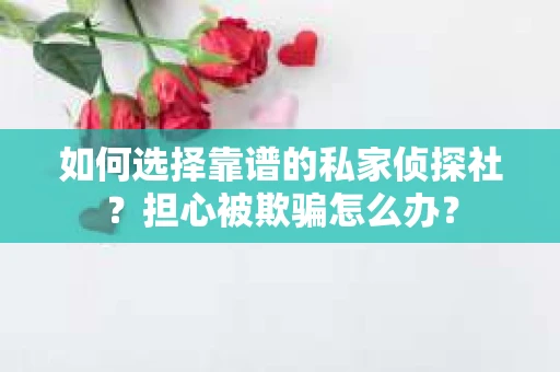如何选择靠谱的私家侦探社？担心被欺骗怎么办？