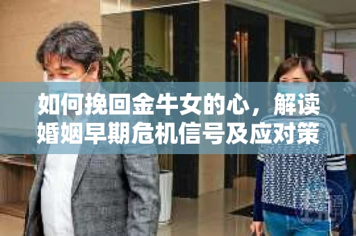 如何挽回金牛女的心，解读婚姻早期危机信号及应对策略